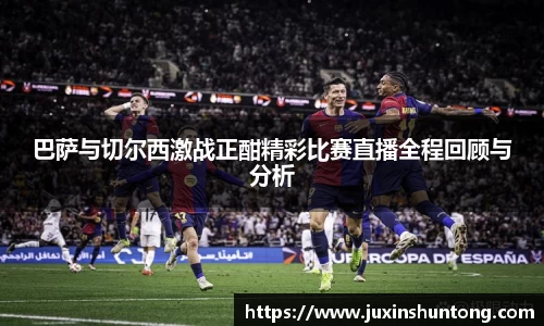 巴萨与切尔西激战正酣精彩比赛直播全程回顾与分析